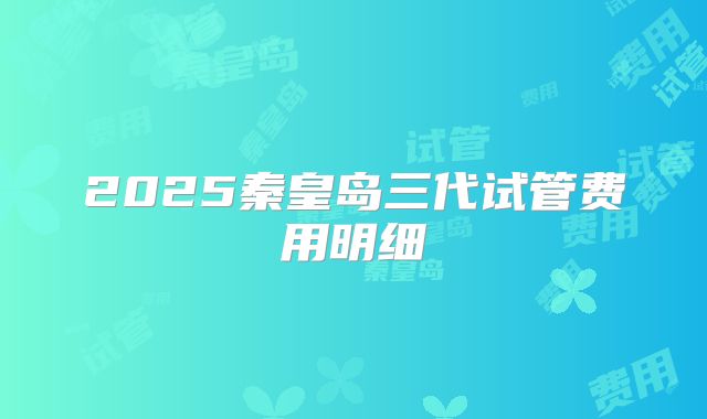 2025秦皇岛三代试管费用明细