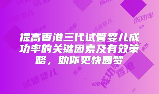 提高香港三代试管婴儿成功率的关键因素及有效策略,助你更快圆梦