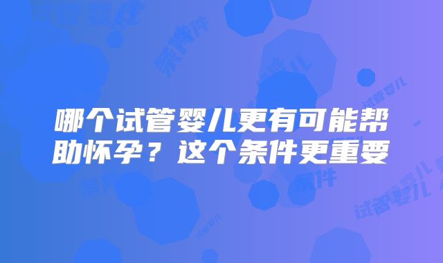哪个试管婴儿更有可能帮助怀孕？这个条件更重要