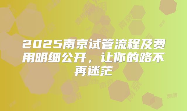 2025南京试管流程及费用明细公开，让你的路不再迷茫