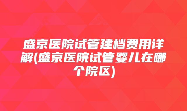 盛京医院试管建档费用详解(盛京医院试管婴儿在哪个院区)