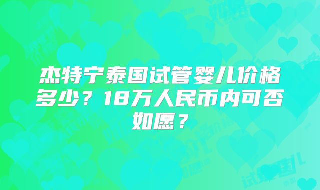 杰特宁泰国试管婴儿价格多少?18万人民币内可否如愿?