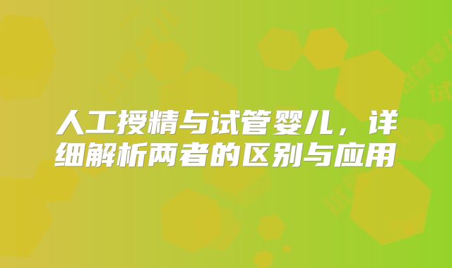 人工授精与试管婴儿,详细解析两者的区别与应用