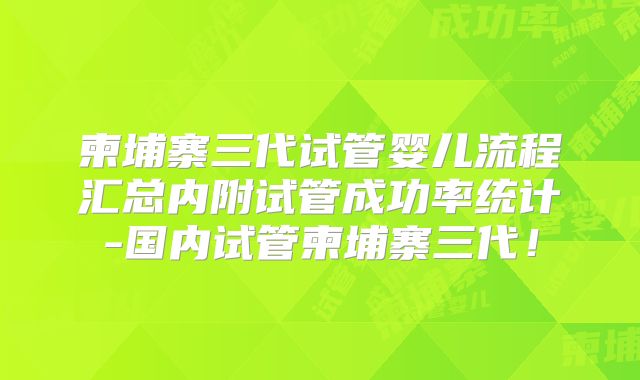 柬埔寨三代试管婴儿流程汇总内附试管成功率统计-国内试管柬埔寨三代！