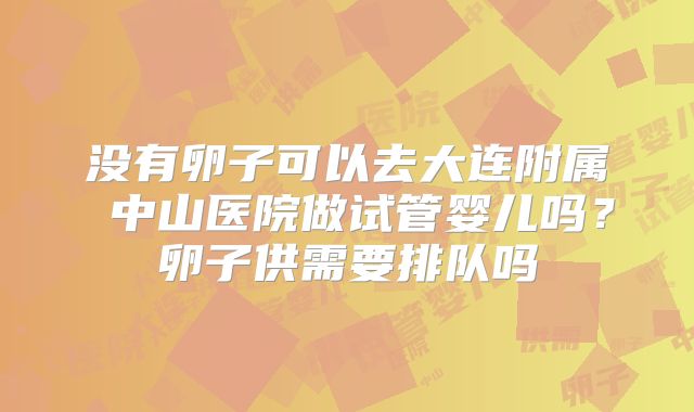 没有卵子可以去大连附属 中山医院做试管婴儿吗？卵子供需要排队吗