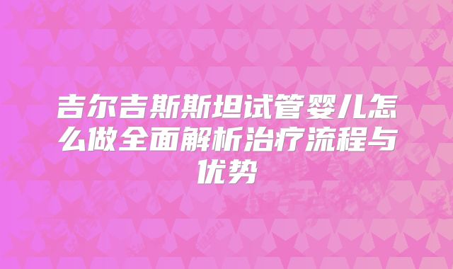 吉尔吉斯斯坦试管婴儿怎么做全面解析治疗流程与优势