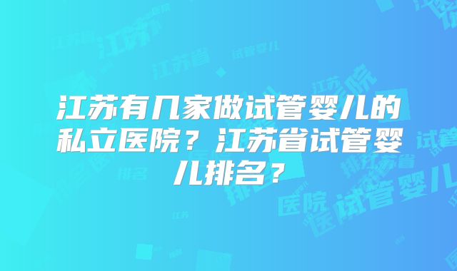 江苏有几家做试管婴儿的私立医院？江苏省试管婴儿排名？
