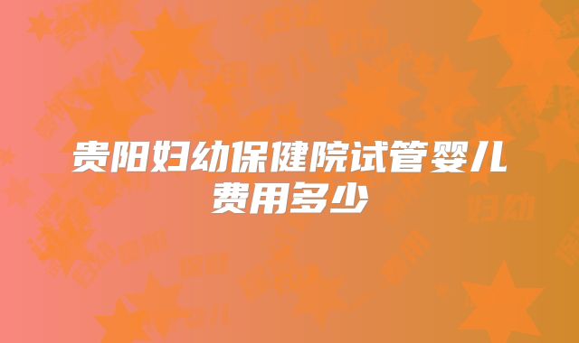 贵阳妇幼保健院试管婴儿费用多少