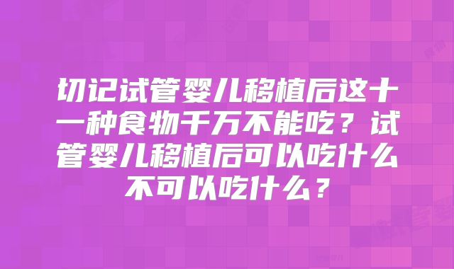 切记试管婴儿移植后这十一种食物千万不能吃？试管婴儿移植后可以吃什么不可以吃什么？