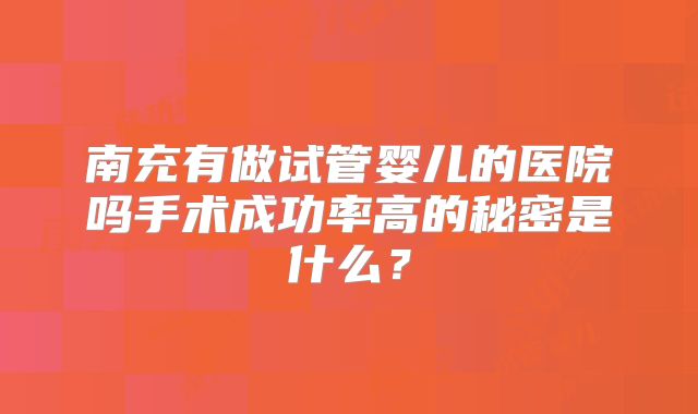 南充有做试管婴儿的医院吗手术成功率高的秘密是什么？