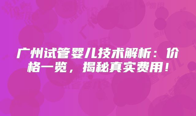 广州试管婴儿技术解析：价格一览，揭秘真实费用！