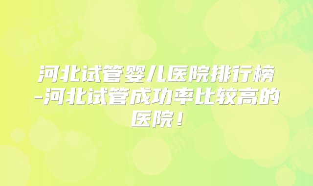 河北试管婴儿医院排行榜-河北试管成功率比较高的医院！