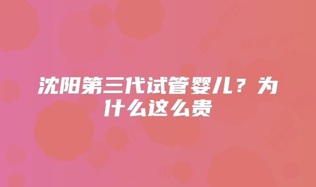 沈阳第三代试管婴儿?为什么这么贵