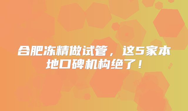 合肥冻精做试管，这5家本地口碑机构绝了！