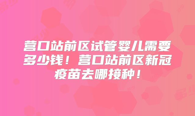 营口站前区试管婴儿需要多少钱!营口站前区新冠疫苗去哪接种!