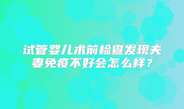 试管婴儿术前检查发现夫妻免疫不好会怎么样？