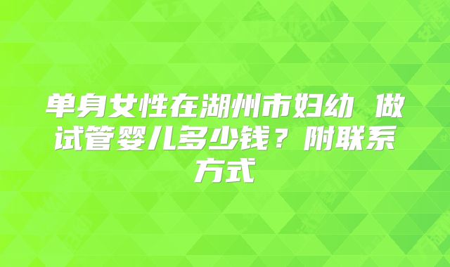单身女性在湖州市妇幼 做试管婴儿多少钱？附联系方式
