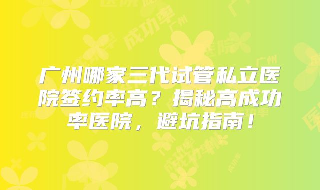 广州哪家三代试管私立医院签约率高？揭秘高成功率医院，避坑指南！