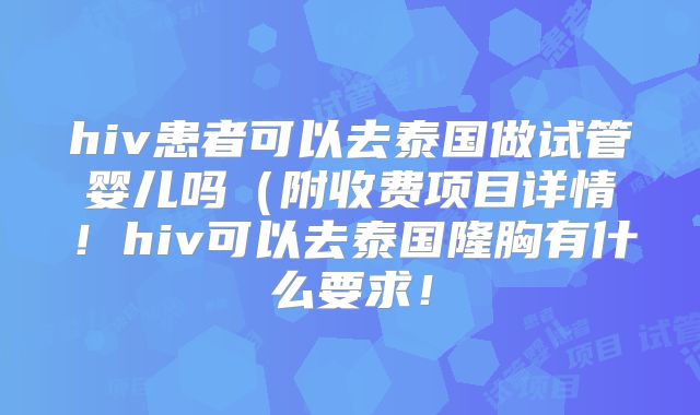 hiv患者可以去泰国做试管婴儿吗（附收费项目详情！hiv可以去泰国隆胸有什么要求！