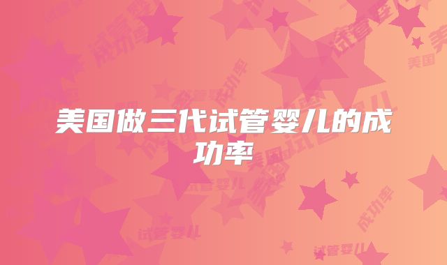 美国做三代试管婴儿的成功率