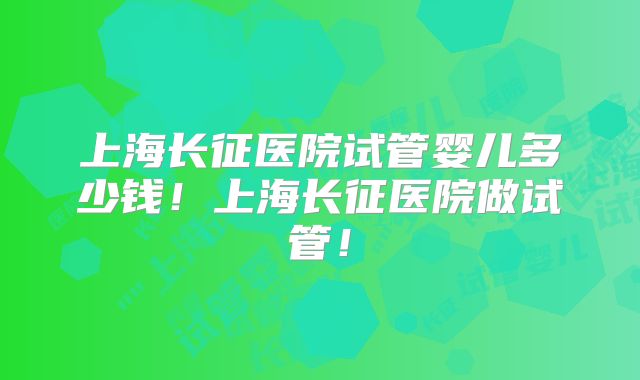 上海长征医院试管婴儿多少钱！上海长征医院做试管！