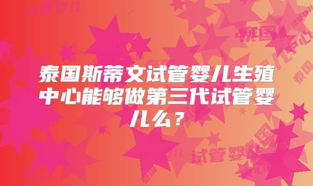 泰国斯蒂文试管婴儿生殖中心能够做第三代试管婴儿么?