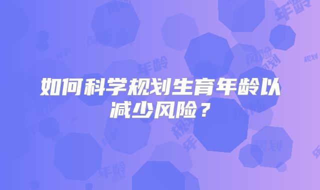 如何科学规划生育年龄以减少风险？
