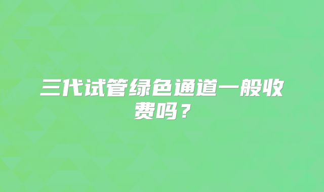 三代试管绿色通道一般收费吗？