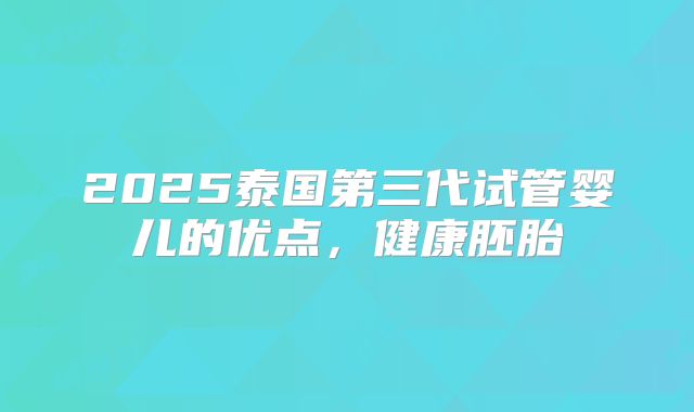 2025泰国第三代试管婴儿的优点，健康胚胎