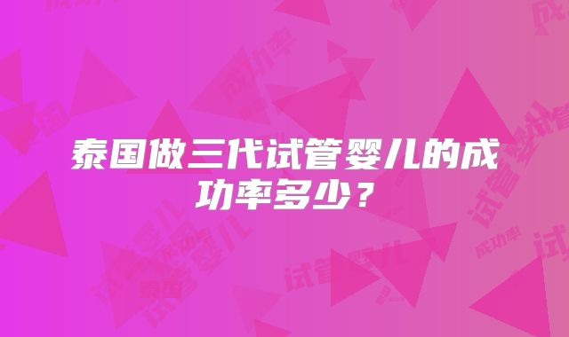 泰国做三代试管婴儿的成功率多少？