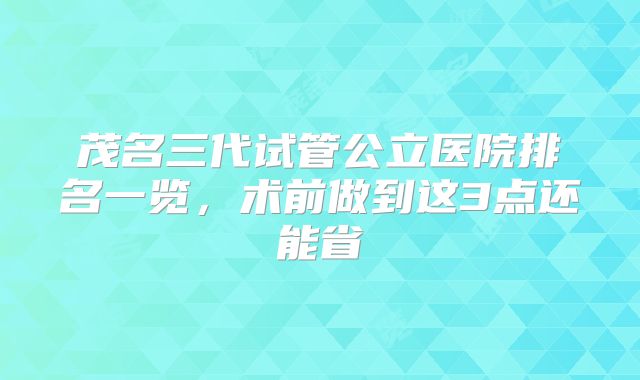 茂名三代试管公立医院排名一览，术前做到这3点还能省