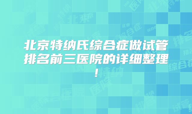 北京特纳氏综合症做试管排名前三医院的详细整理!