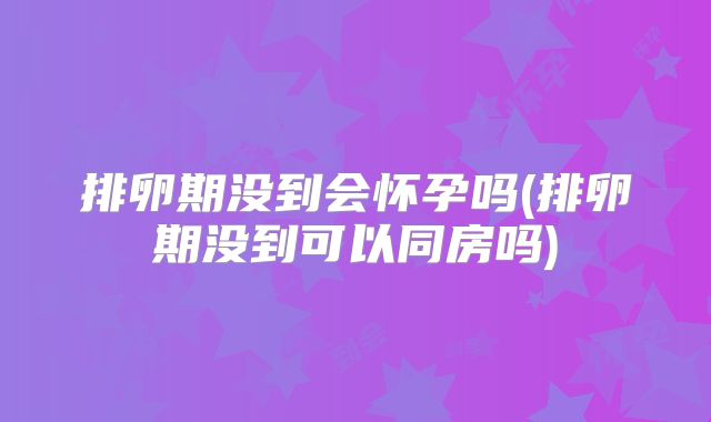 排卵期没到会怀孕吗(排卵期没到可以同房吗)
