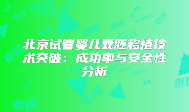 北京试管婴儿囊胚移植技术突破:成功率与安全性分析