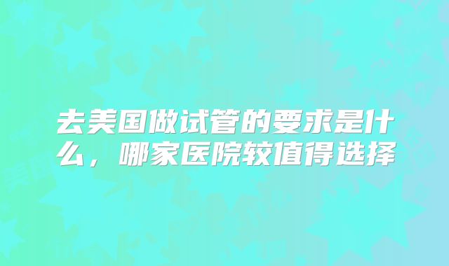 去美国做试管的要求是什么，哪家医院较值得选择