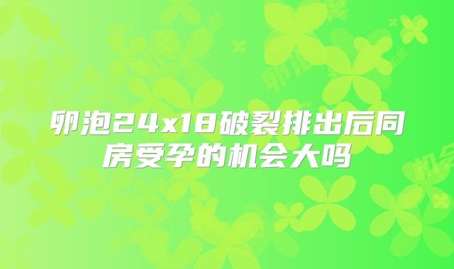 卵泡24x18破裂排出后同房受孕的机会大吗