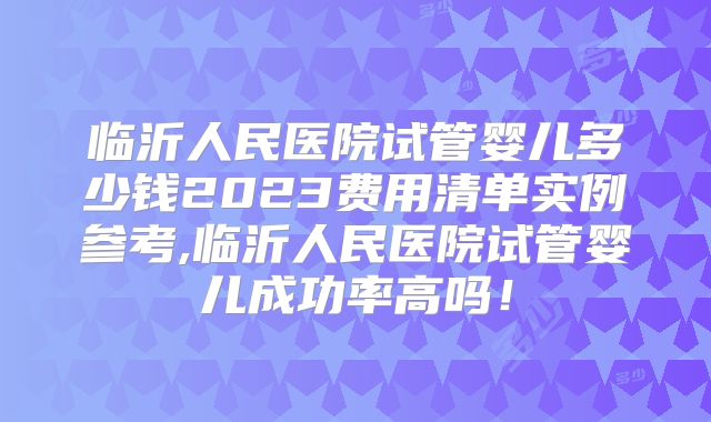 临沂人民医院试管婴儿多少钱2023费用清单实例参考,临沂人民医院试管婴儿成功率高吗！