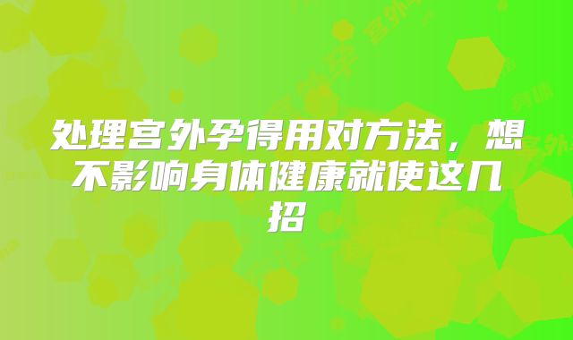 处理宫外孕得用对方法，想不影响身体健康就使这几招