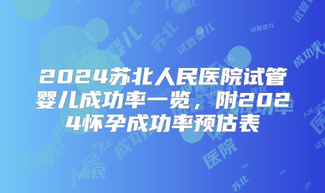 2024苏北人民医院试管婴儿成功率一览，附2024怀孕成功率预估表