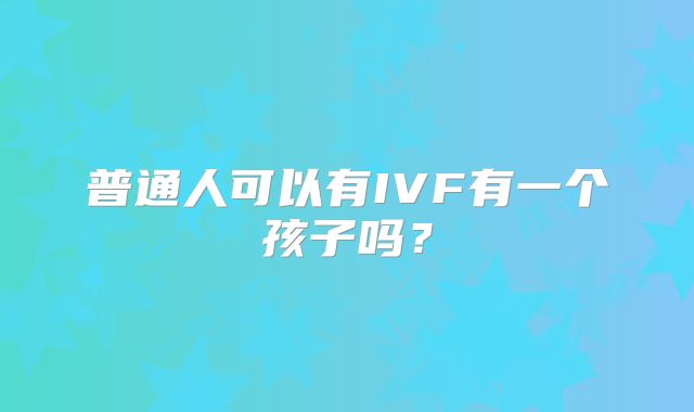 普通人可以有IVF有一个孩子吗?