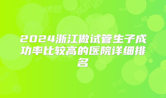 2024浙江做试管生子成功率比较高的医院详细排名