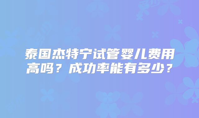 泰国杰特宁试管婴儿费用高吗？成功率能有多少？