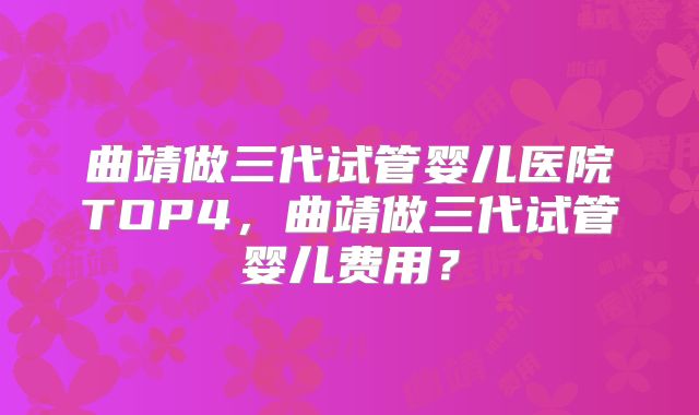 曲靖做三代试管婴儿医院TOP4,曲靖做三代试管婴儿费用?