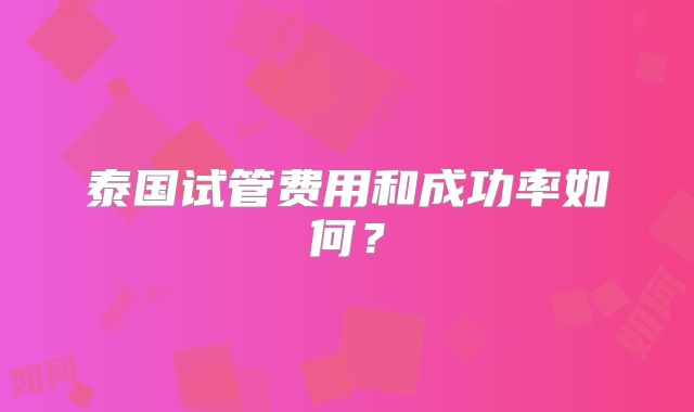 泰国试管费用和成功率如何?