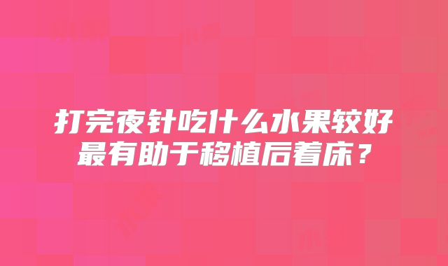 打完夜针吃什么水果较好最有助于移植后着床？
