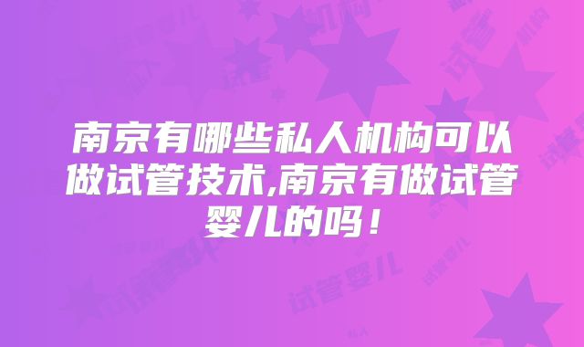 南京有哪些私人机构可以做试管技术,南京有做试管婴儿的吗！