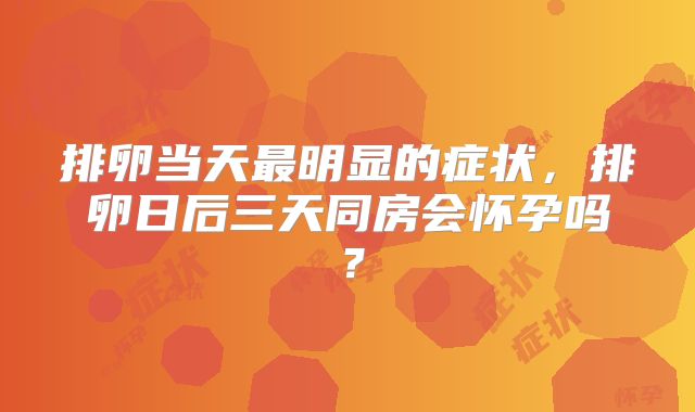 排卵当天最明显的症状，排卵日后三天同房会怀孕吗？