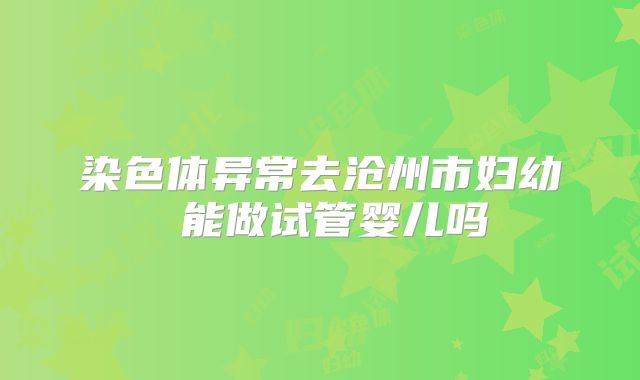 染色体异常去沧州市妇幼 能做试管婴儿吗