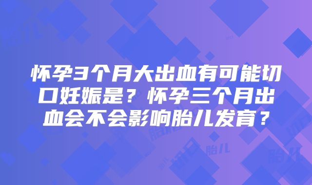怀孕3个月大出血有可能切口妊娠是?怀孕三个月出血会不会影响胎儿发育?