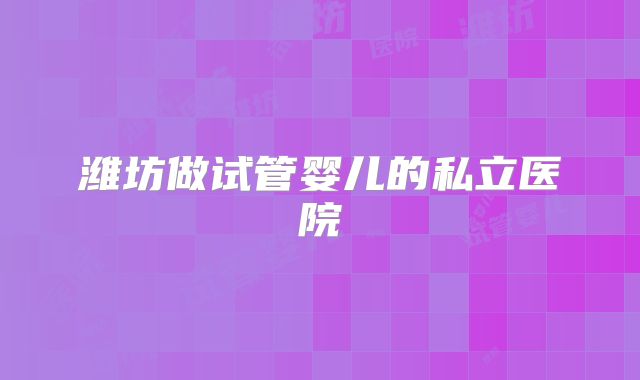 潍坊做试管婴儿的私立医院